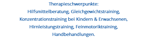 Therapieschwerpunkte: Hilfsmittelberatung, Gleichgewichtstraining, Konzentrationstraining bei Kindern & Erwachsenen, Hirnleistungstraining, Feinmotoriktraining, Handbehandlungen.
