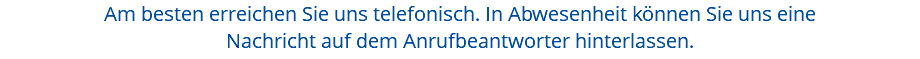 Am besten erreichen Sie uns telefonisch. In Abwesenheit können Sie uns eine Nachricht auf dem Anrufbeantworter hinterlassen.