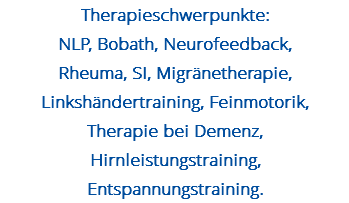 Therapieschwerpunkte: NLP, Bobath, Neurofeedback, Rheuma, SI, Migränetherapie, Linkshändertraining, Feinmotorik, Therapie bei Demenz, Hirnleistungstraining, Entspannungstraining.