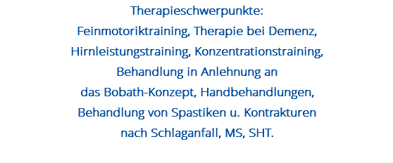 Therapieschwerpunkte: Feinmotoriktraining, Therapie bei Demenz, Hirnleistungstraining, Konzentrationstraining, Behandlung in Anlehnung an das Bobath-Konzept, Handbehandlungen, Behandlung von Spastiken u. Kontrakturen nach Schlaganfall, MS, SHT. 